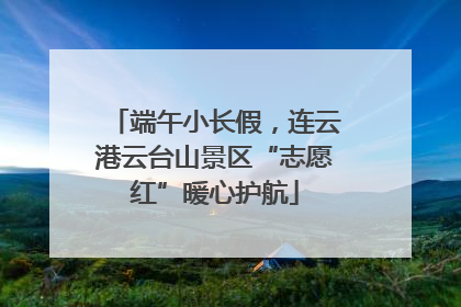 端午小长假，连云港云台山景区“志愿红”暖心护航