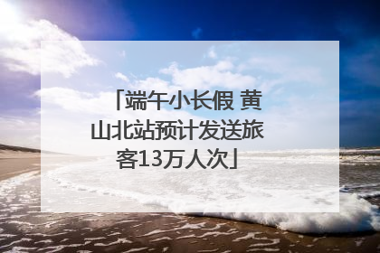 端午小长假 黄山北站预计发送旅客13万人次