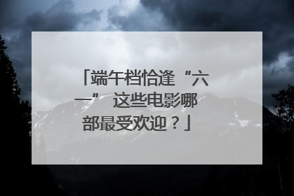 端午档恰逢“六一” 这些电影哪部最受欢迎？