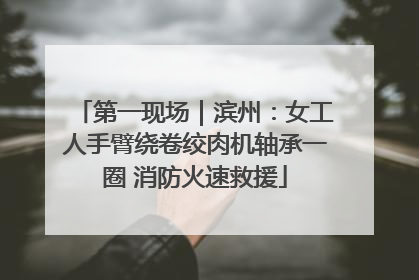 第一现场｜滨州：女工人手臂绕卷绞肉机轴承一圈 消防火速救援