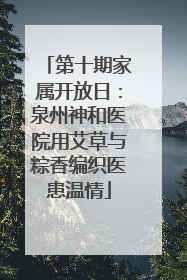 第十期家属开放日：泉州神和医院用艾草与粽香编织医患温情