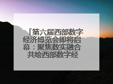 第六届西部数字经济博览会即将启幕：聚焦数实融合 共绘西部数字经济新蓝图
