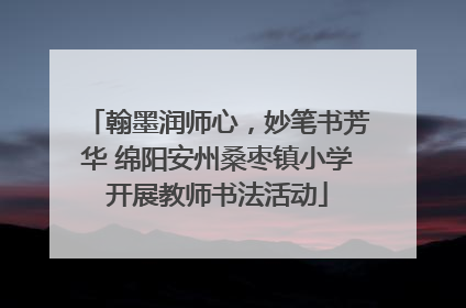 翰墨润师心，妙笔书芳华 绵阳安州桑枣镇小学开展教师书法活动