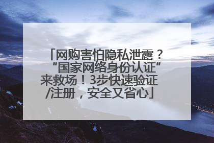 网购害怕隐私泄露？“国家网络身份认证”来救场！3步快速验证/注册，安全又省心