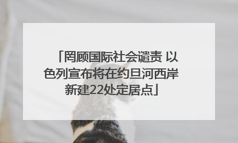 罔顾国际社会谴责 以色列宣布将在约旦河西岸新建22处定居点