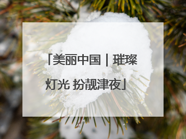 美丽中国｜璀璨灯光 扮靓津夜