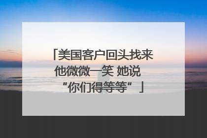 美国客户回头找来 他微微一笑 她说“你们得等等”