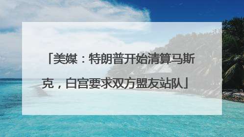 美媒：特朗普开始清算马斯克，白宫要求双方盟友站队