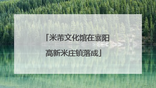 米芾文化馆在襄阳高新米庄镇落成