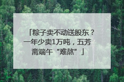 粽子卖不动送股东？一年少卖1万吨，五芳斋端午“难熬”