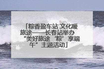 粽香盈车站 文化暖旅途——长春站举办 “美好旅途‘粽’享端午”主题活动