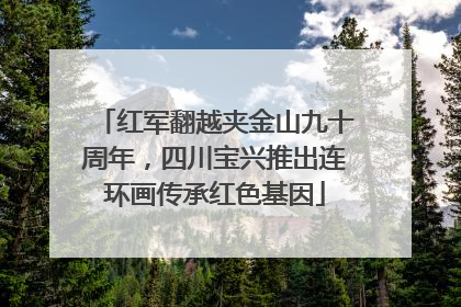 红军翻越夹金山九十周年，四川宝兴推出连环画传承红色基因