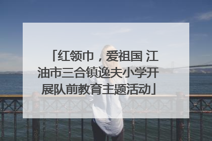 红领巾，爱祖国 江油市三合镇逸夫小学开展队前教育主题活动