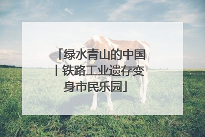 绿水青山的中国丨铁路工业遗存变身市民乐园