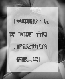 绝味鸭脖：玩转“鲜辣”营销，解锁Z世代的情感共鸣