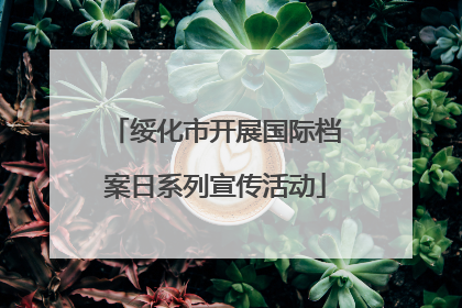 绥化市开展国际档案日系列宣传活动