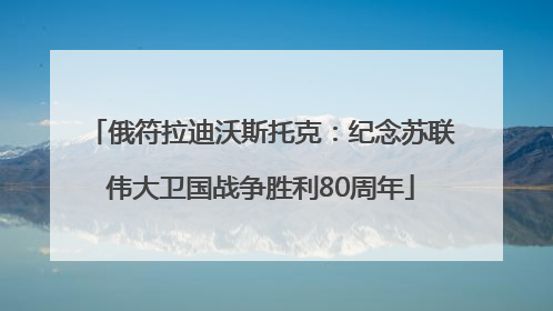 俄符拉迪沃斯托克：纪念苏联伟大卫国战争胜利80周年