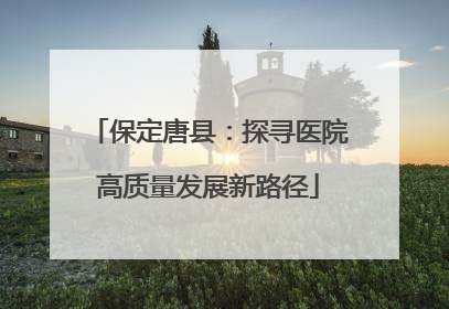 保定唐县：探寻医院高质量发展新路径