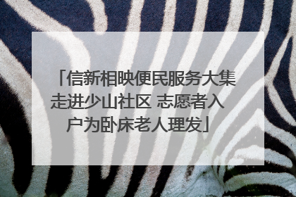 信新相映便民服务大集走进少山社区 志愿者入户为卧床老人理发