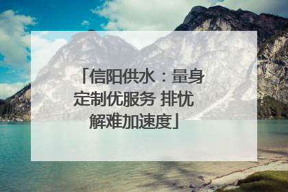 信阳供水：量身定制优服务 排忧解难加速度