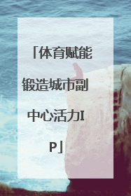 体育赋能锻造城市副中心活力IP