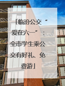 临汾公交“爱在六一”：全市学生乘公交有好礼、免费游
