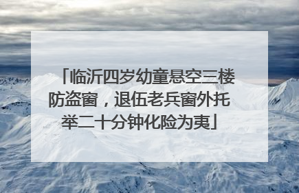 临沂四岁幼童悬空三楼防盗窗，退伍老兵窗外托举二十分钟化险为夷