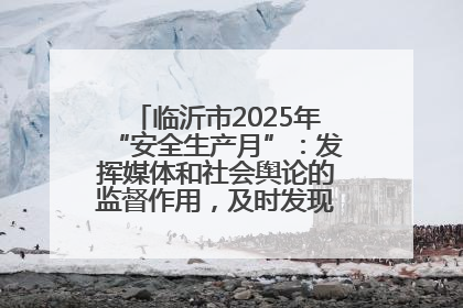 临沂市2025年“安全生产月”：发挥媒体和社会舆论的监督作用，及时发现并消除安全隐患