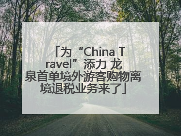 为“China Travel”添力 龙泉首单境外游客购物离境退税业务来了