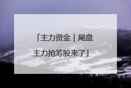 主力资金｜尾盘主力抢筹股来了