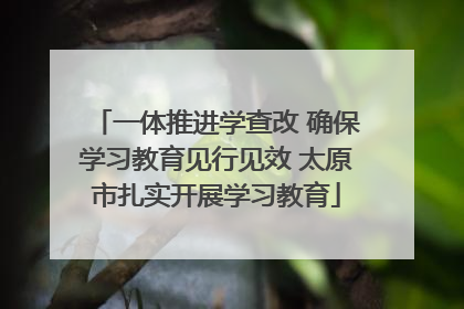 一体推进学查改 确保学习教育见行见效 太原市扎实开展学习教育