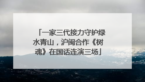 一家三代接力守护绿水青山，沪闽合作《树魂》在国话连演三场