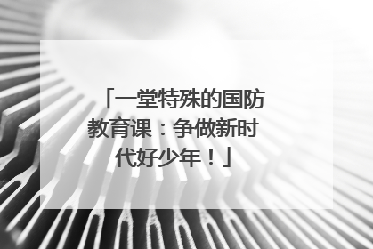 一堂特殊的国防教育课：争做新时代好少年！