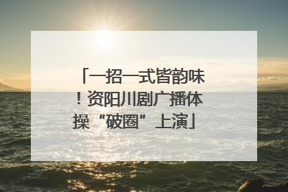 一招一式皆韵味！资阳川剧广播体操“破圈”上演