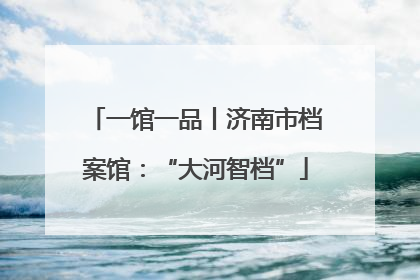 一馆一品丨济南市档案馆：“大河智档”