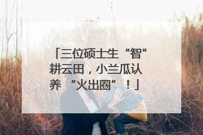 三位硕士生“智” 耕云田，小兰瓜认养 “火出圈”！