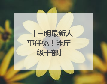 三明最新人事任免！涉厅级干部