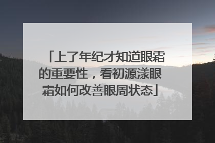 上了年纪才知道眼霜的重要性，看初源漾眼霜如何改善眼周状态