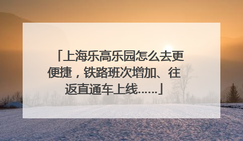 上海乐高乐园怎么去更便捷，铁路班次增加、往返直通车上线……