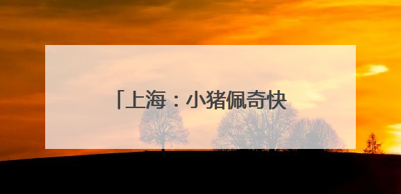 上海：小猪佩奇快闪申城欢庆儿童节