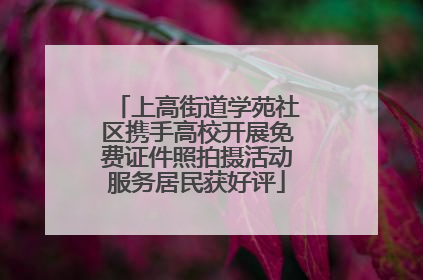 上高街道学苑社区携手高校开展免费证件照拍摄活动服务居民获好评