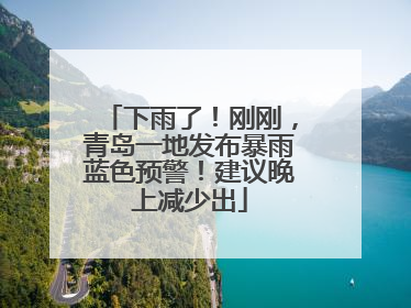 下雨了！刚刚，青岛一地发布暴雨蓝色预警！建议晚上减少出