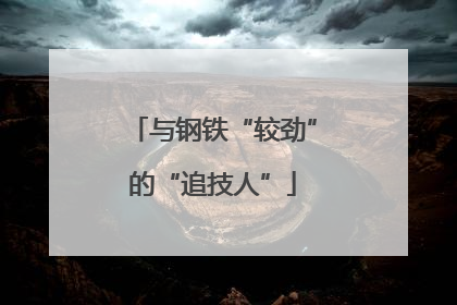 与钢铁“较劲”的“追技人”