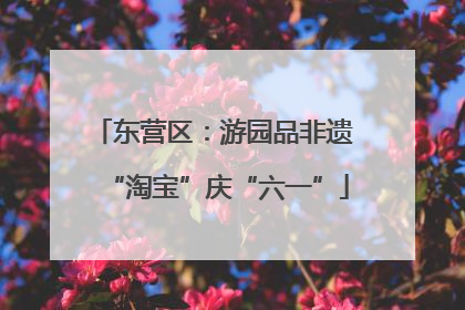 东营区：游园品非遗 “淘宝”庆“六一”