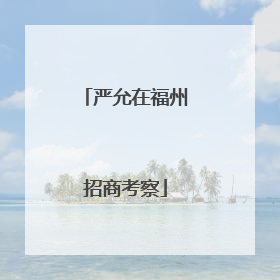 严允在福州招商考察