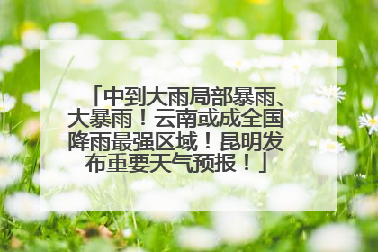 中到大雨局部暴雨、大暴雨！云南或成全国降雨最强区域！昆明发布重要天气预报！