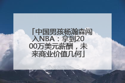 中国男孩杨瀚森闯入NBA：拿到2000万美元薪酬，未来商业价值几何