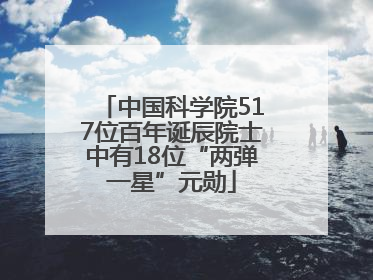 中国科学院517位百年诞辰院士中有18位“两弹一星”元勋