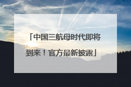 中国三航母时代即将到来！官方最新披露
