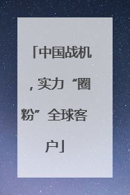 中国战机，实力“圈粉”全球客户